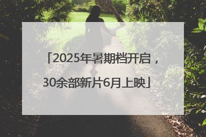 2025年暑期档开启，30余部新片6月上映