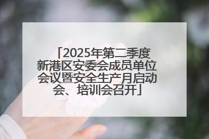 2025年第二季度新港区安委会成员单位会议暨安全生产月启动会、培训会召开