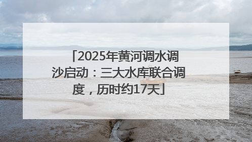 2025年黄河调水调沙启动：三大水库联合调度，历时约17天