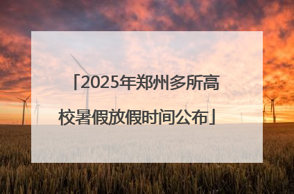 2025年郑州多所高校暑假放假时间公布