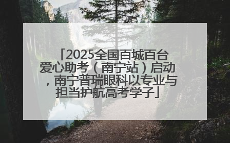 2025全国百城百台爱心助考（南宁站）启动，南宁普瑞眼科以专业与担当护航高考学子