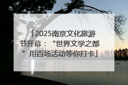 2025南京文化旅游节开幕：“世界文学之都”用百场活动等你打卡