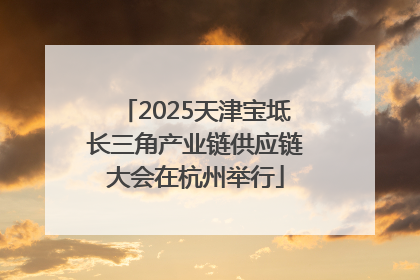 2025天津宝坻长三角产业链供应链大会在杭州举行