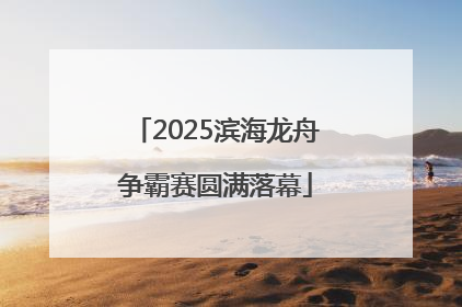 2025滨海龙舟争霸赛圆满落幕