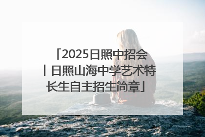 2025日照中招会丨日照山海中学艺术特长生自主招生简章
