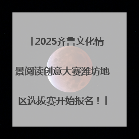 2025齐鲁文化情景阅读创意大赛潍坊地区选拔赛开始报名！