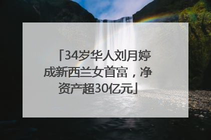 34岁华人刘月婷成新西兰女首富，净资产超30亿元