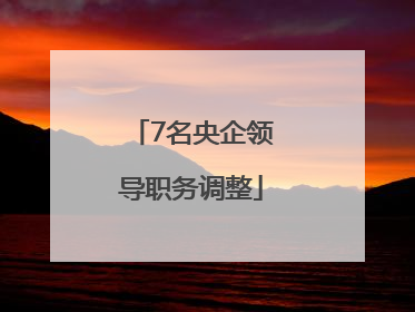 7名央企领导职务调整