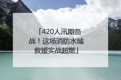 420人汛期备战！这场消防水域救援实战超燃