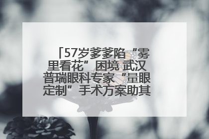 57岁爹爹陷“雾里看花”困境 武汉普瑞眼科专家“量眼定制”手术方案助其重见清晰视界
