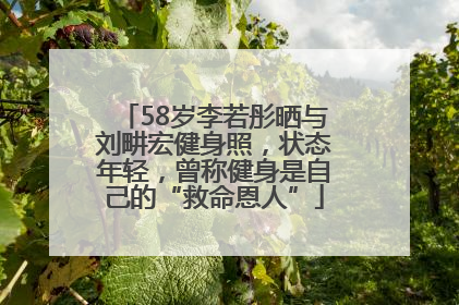 58岁李若彤晒与刘畊宏健身照，状态年轻，曾称健身是自己的“救命恩人”