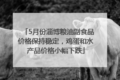 5月份淄博粮油副食品价格保持稳定，鸡蛋和水产品价格小幅下跌