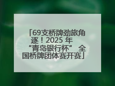 69支桥牌劲旅角逐！2025 年 “青岛银行杯” 全国桥牌团体赛开赛