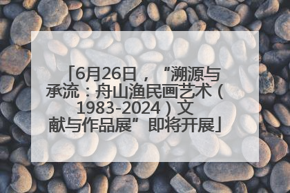 6月26日，“溯源与承流：舟山渔民画艺术（1983-2024）文献与作品展”即将开展