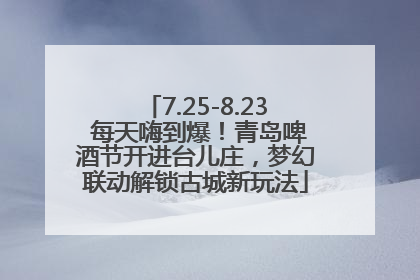 7.25-8.23 每天嗨到爆！青岛啤酒节开进台儿庄，梦幻联动解锁古城新玩法