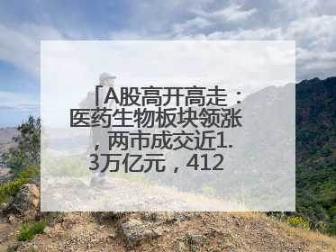 A股高开高走：医药生物板块领涨，两市成交近1.3万亿元，4120股收涨