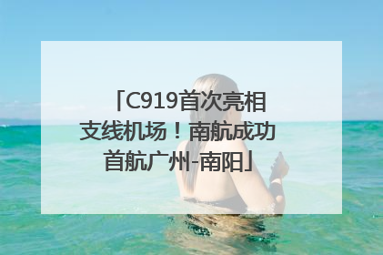 C919首次亮相支线机场！南航成功首航广州-南阳