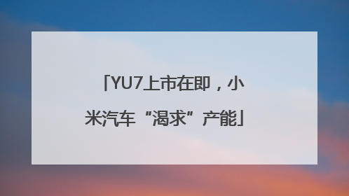 YU7上市在即，小米汽车“渴求”产能