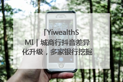 YiwealthSMI｜城商行抖音差异化升级，多家银行挖掘自身特色出圈！