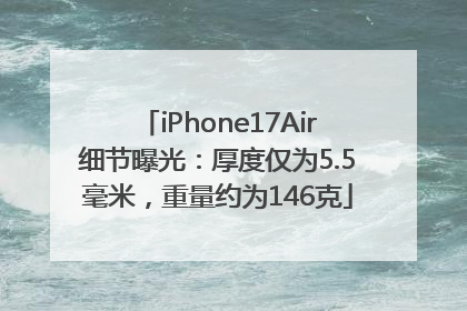 iPhone17Air细节曝光：厚度仅为5.5毫米，重量约为146克